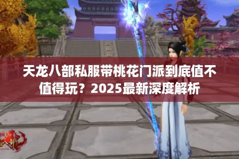 天龙八部私服带桃花门派到底值不值得玩?2025最新深度解析 天龙八部私服带桃花门派到底值不值得玩?2025最新深度解析