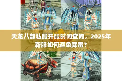 天龙八部私服开服时间查询，2025年新服如何避免踩雷？