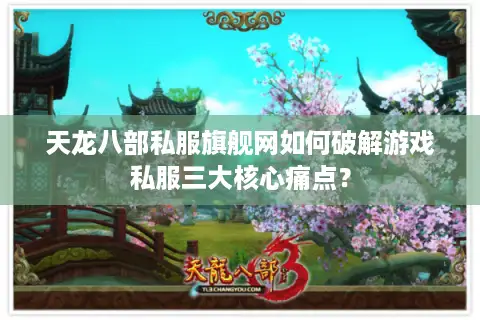 天龙八部私服旗舰网如何破解游戏私服三大核心痛点？