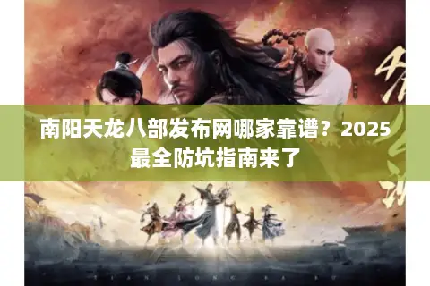南阳天龙八部发布网哪家靠谱?2025最全防坑指南来了 南阳天龙八部发布网哪家靠谱?2025最全防坑指南来了