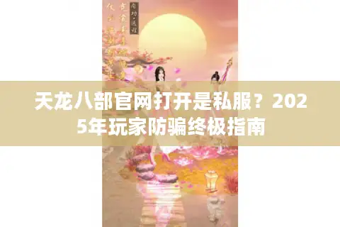 天龙八部官网打开是私服？2025年玩家防骗终极指南
