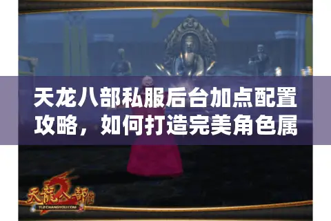 天龙八部私服后台加点配置攻略,如何打造完美角色属性? 天龙八部私服后台加点配置攻略,如何打造完美角色属性?