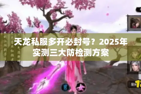天龙私服多开必封号？2025年实测三大防检测方案