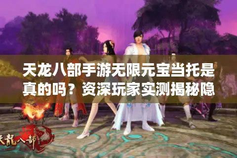 天龙八部手游无限元宝当托是真的吗？资深玩家实测揭秘隐藏福利