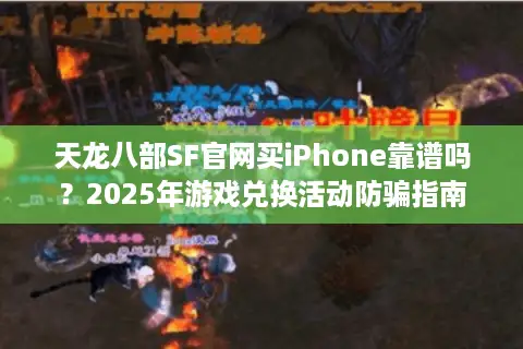 天龙八部SF官网买iPhone靠谱吗?2025年游戏兑换活动防骗指南 天龙八部SF官网买iPhone靠谱吗?2025年游戏兑换活动防骗指南
