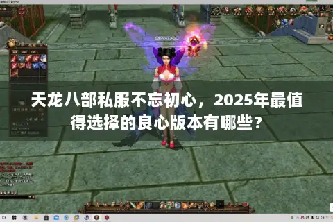 天龙八部私服不忘初心,2025年最值得选择的良心版本有哪些? 天龙八部私服不忘初心,2025年最值得选择的良心版本有哪些?