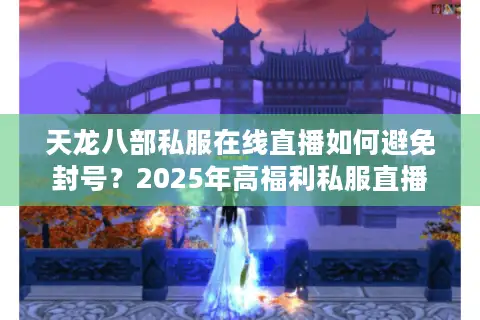 天龙八部私服在线直播如何避免封号？2025年高福利私服直播全攻略