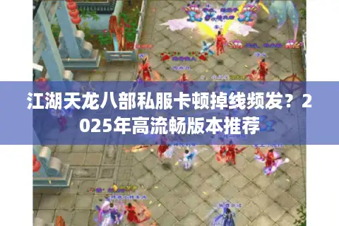 江湖天龙八部私服卡顿掉线频发？2025年高流畅版本推荐