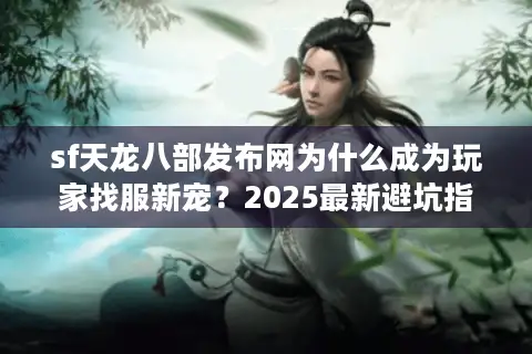 sf天龙八部发布网为什么成为玩家找服新宠？2025最新避坑指南