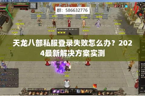 天龙八部私服登录失败怎么办？2024最新解决方案实测