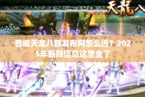 晋城天龙八部发布网怎么选？2025年新服信息这里全了