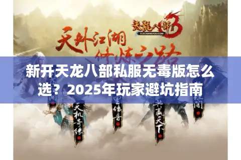 新开天龙八部私服无毒版怎么选?2025年玩家避坑指南 新开天龙八部私服无毒版怎么选?2025年玩家避坑指南