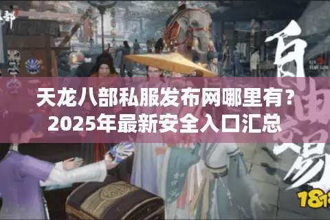天龙八部私服发布网哪里有?2025年最新安全入口汇总 天龙八部私服发布网哪里有?2025年最新安全入口汇总