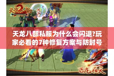 天龙八部私服为什么会闪退?玩家必看的7种修复方案与防封号指南