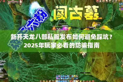 新开天龙八部私服发布如何避免踩坑？2025年玩家必看的防骗指南