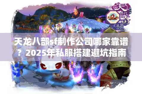 天龙八部sf制作公司哪家靠谱？2025年私服搭建避坑指南