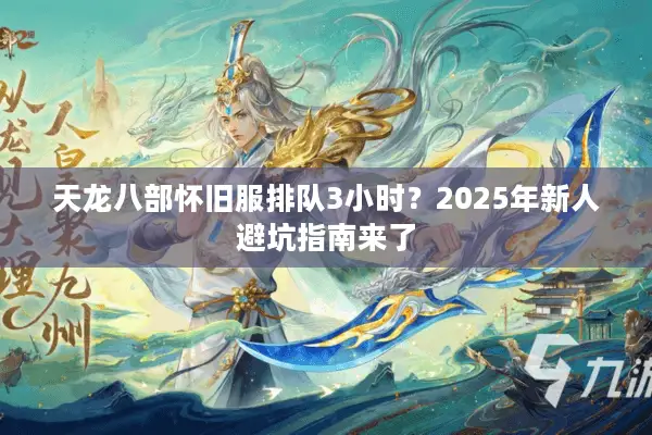 天龙八部怀旧服排队3小时？2025年新人避坑指南来了