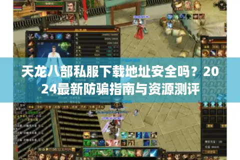 天龙八部私服下载地址安全吗？2024最新防骗指南与资源测评