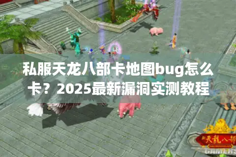 私服天龙八部卡地图bug怎么卡?2025最新漏洞实测教程 私服天龙八部卡地图bug怎么卡?2025最新漏洞实测教程