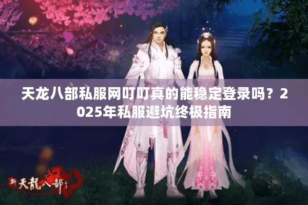 天龙八部私服网叮叮真的能稳定登录吗?2025年私服避坑终极指南 天龙八部私服网叮叮真的能稳定登录吗?2025年私服避坑终极指南