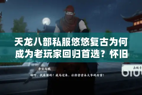 天龙八部私服悠悠复古为何成为老玩家回归首选?怀旧版本深度评测 天龙八部私服悠悠复古为何成为老玩家回归首选?怀旧版本深度评测