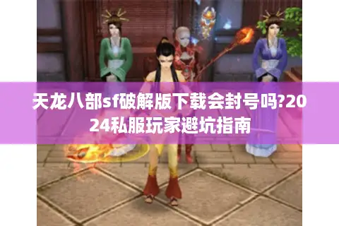 天龙八部sf破解版下载会封号吗?2024私服玩家避坑指南