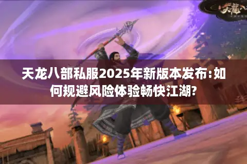 天龙八部私服2025年新版本发布:如何规避风险体验畅快江湖?