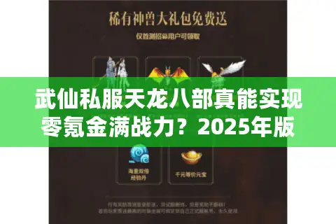 武仙私服天龙八部真能实现零氪金满战力?2025年版实测攻略 武仙私服天龙八部真能实现零氪金满战力?2025年版实测攻略