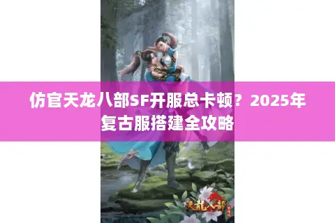 仿官天龙八部SF开服总卡顿？2025年复古服搭建全攻略