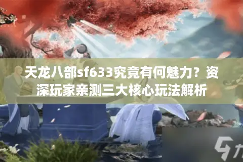 天龙八部sf633究竟有何魅力?资深玩家亲测三大核心玩法解析 天龙八部sf633究竟有何魅力?资深玩家亲测三大核心玩法解析
