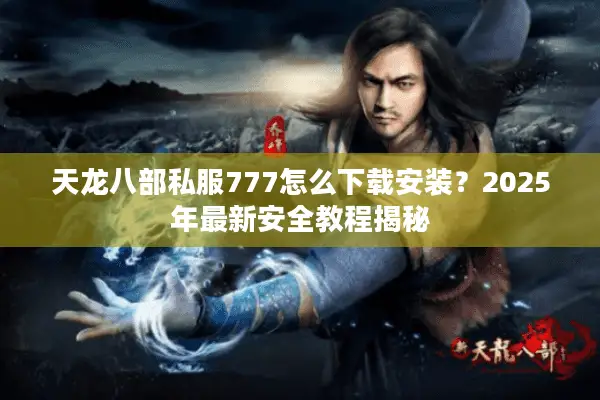 天龙八部私服777怎么下载安装?2025年最新安全教程揭秘 天龙八部私服777怎么下载安装?2025年最新安全教程揭秘