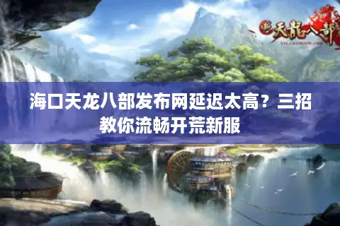 海口天龙八部发布网延迟太高?三招教你流畅开荒新服 海口天龙八部发布网延迟太高?三招教你流畅开荒新服