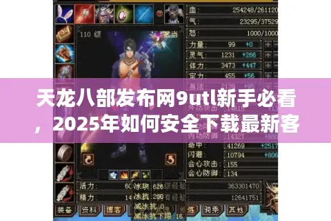 天龙八部发布网9utl新手必看，2025年如何安全下载最新客户端？