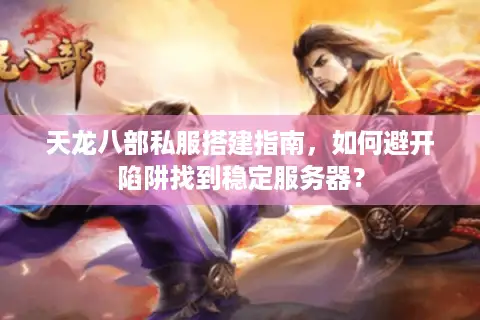 天龙八部私服搭建指南,如何避开陷阱找到稳定服务器? 天龙八部私服搭建指南,如何避开陷阱找到稳定服务器?