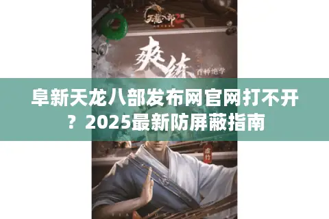 阜新天龙八部发布网官网打不开?2025最新防屏蔽指南 阜新天龙八部发布网官网打不开?2025最新防屏蔽指南
