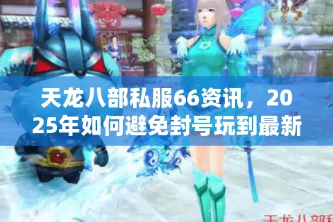 天龙八部私服66资讯，2025年如何避免封号玩到最新版本？