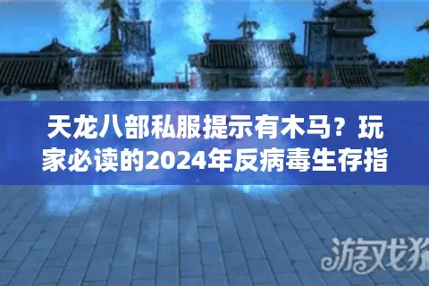 天龙八部私服提示有木马?玩家必读的2024年反病毒生存指南 天龙八部私服提示有木马?玩家必读的2024年反病毒生存指南