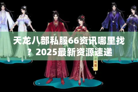 天龙八部私服66资讯哪里找？2025最新资源速递