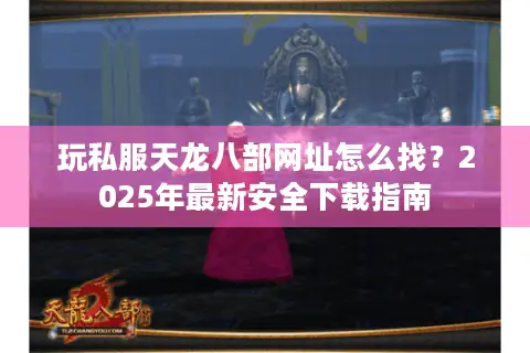 玩私服天龙八部网址怎么找？2025年最新安全下载指南