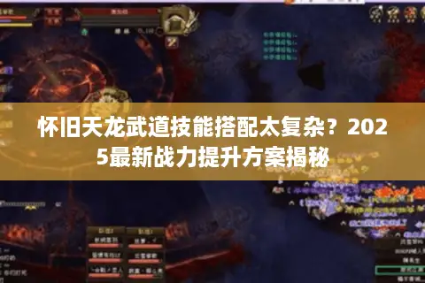 怀旧天龙武道技能搭配太复杂？2025最新战力提升方案揭秘