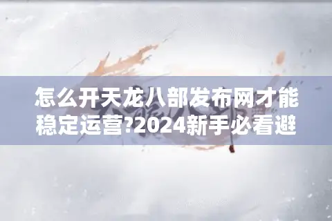 怎么开天龙八部发布网才能稳定运营?2024新手必看避坑指南 怎么开天龙八部发布网才能稳定运营?2024新手必看避坑指南