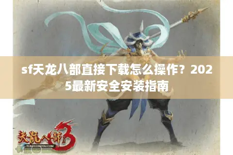 sf天龙八部直接下载怎么操作?2025最新安全安装指南 sf天龙八部直接下载怎么操作?2025最新安全安装指南