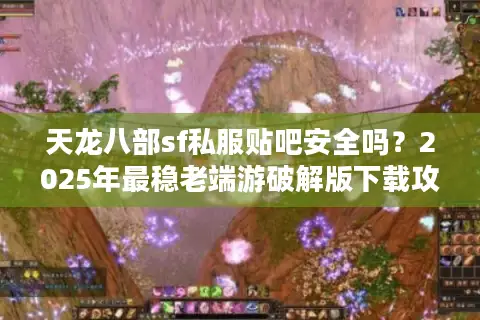 天龙八部sf私服贴吧安全吗？2025年最稳老端游破解版下载攻略