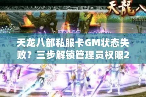 天龙八部私服卡GM状态失败？三步解锁管理员权限2025实测