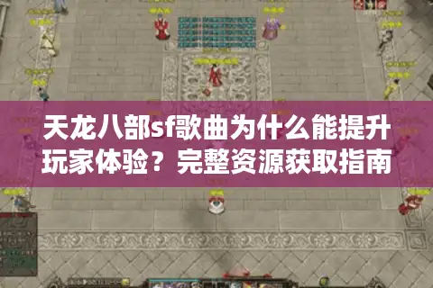 天龙八部sf歌曲为什么能提升玩家体验?完整资源获取指南 天龙八部sf歌曲为什么能提升玩家体验?完整资源获取指南
