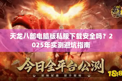 天龙八部电脑版私服下载安全吗？2025年实测避坑指南