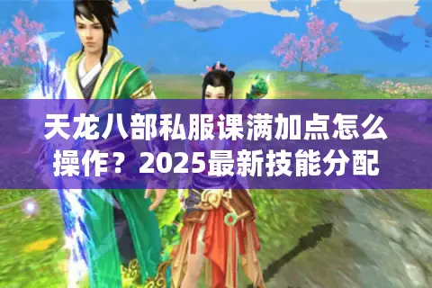 天龙八部私服课满加点怎么操作?2025最新技能分配攻略大全 天龙八部私服课满加点怎么操作?2025最新技能分配攻略大全