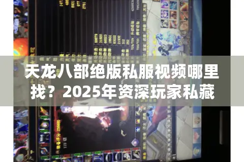 天龙八部绝版私服视频哪里找？2025年资深玩家私藏资源库曝光