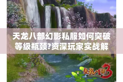 天龙八部幻影私服如何突破等级瓶颈?资深玩家实战解析