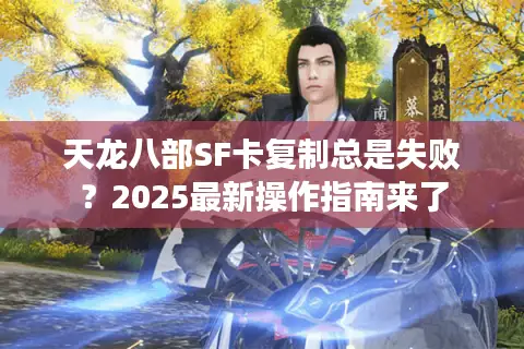 天龙八部SF卡复制总是失败?2025最新操作指南来了 天龙八部SF卡复制总是失败?2025最新操作指南来了